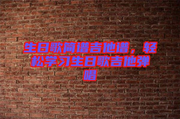 生日歌簡(jiǎn)譜吉他譜，輕松學(xué)習(xí)生日歌吉他彈唱