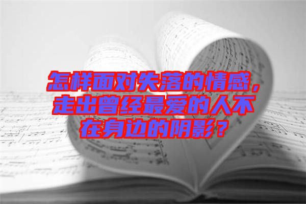 怎樣面對(duì)失落的情感，走出曾經(jīng)最愛的人不在身邊的陰影？