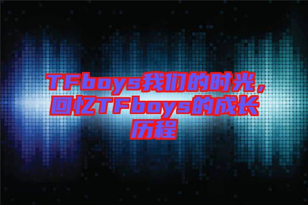 TFboys我們的時(shí)光，回憶TFboys的成長歷程