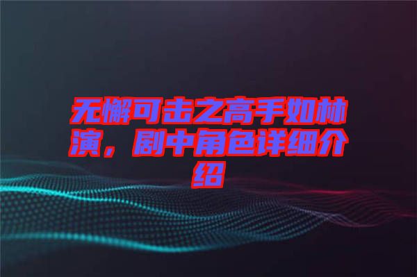 無懈可擊之高手如林演，劇中角色詳細(xì)介紹