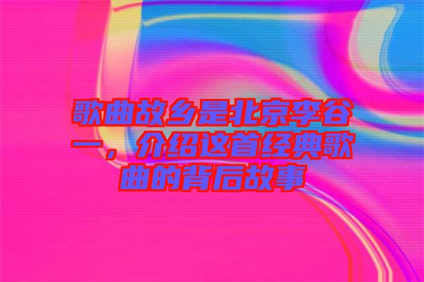 歌曲故鄉(xiāng)是北京李谷一，介紹這首經(jīng)典歌曲的背后故事