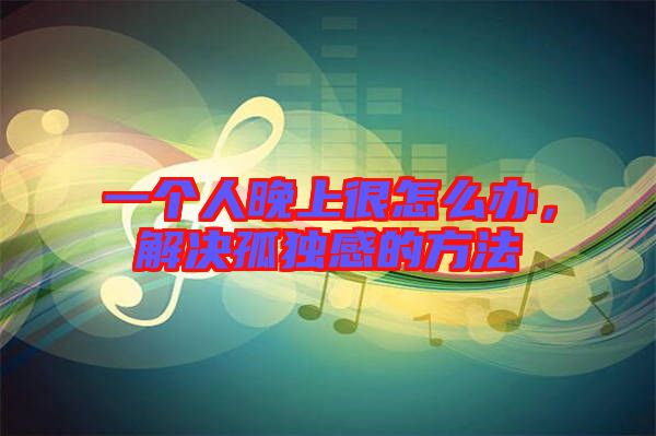 一個人晚上很怎么辦，解決孤獨感的方法