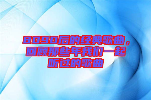 8090后的經(jīng)典歌曲，回顧那些年我們一起聽過的歌曲