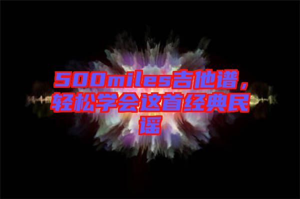 500miles吉他譜，輕松學(xué)會(huì)這首經(jīng)典民謠