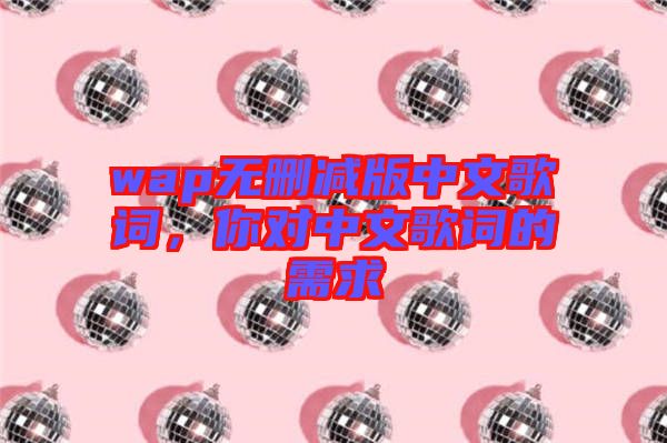 wap無刪減版中文歌詞，你對(duì)中文歌詞的需求