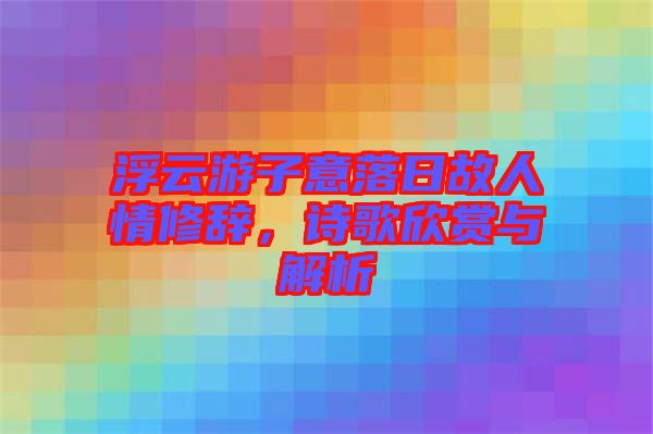 浮云游子意落日故人情修辭，詩歌欣賞與解析