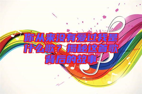 你從來沒有愛過我是什么歌？揭秘這首歌背后的故事