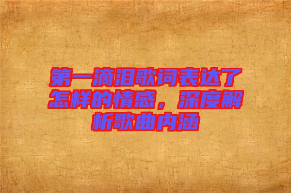 第一滴淚歌詞表達(dá)了怎樣的情感，深度解析歌曲內(nèi)涵