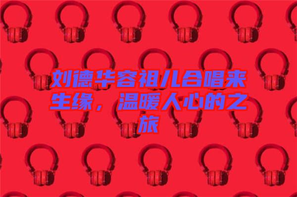 劉德華容祖兒合唱來(lái)生緣，溫暖人心的之旅