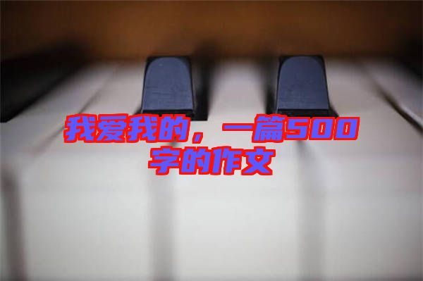 我愛我的，一篇500字的作文