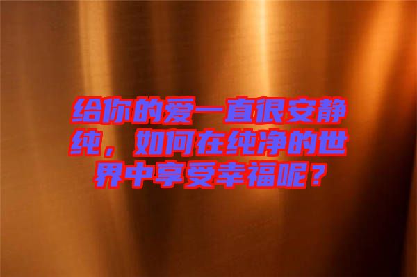 給你的愛一直很安靜純，如何在純凈的世界中享受幸福呢？