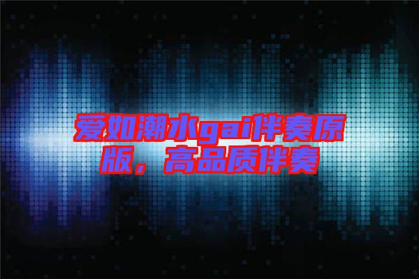 愛如潮水gai伴奏原版，高品質(zhì)伴奏