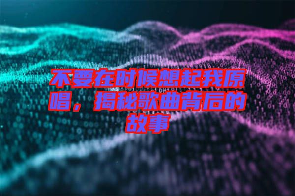 不要在時(shí)候想起我原唱，揭秘歌曲背后的故事