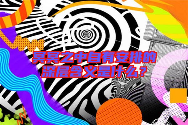 冥冥之中自有安排的深層含義是什么？