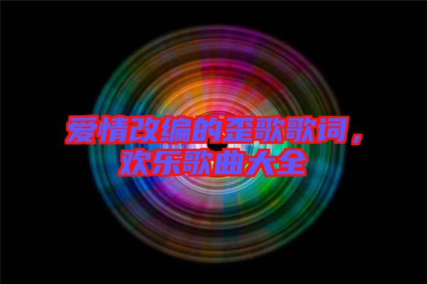 愛(ài)情改編的歪歌歌詞，歡樂(lè)歌曲大全