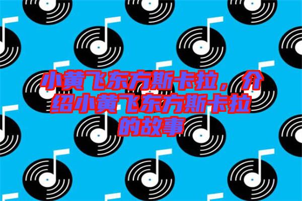 小黃飛東方斯卡拉，介紹小黃飛東方斯卡拉的故事