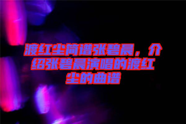 渡紅塵簡(jiǎn)譜張碧晨，介紹張碧晨演唱的渡紅塵的曲譜