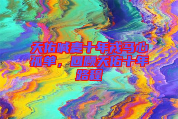 天佑喊麥?zhǔn)耆竹R心孤單，回顧天佑十年路程