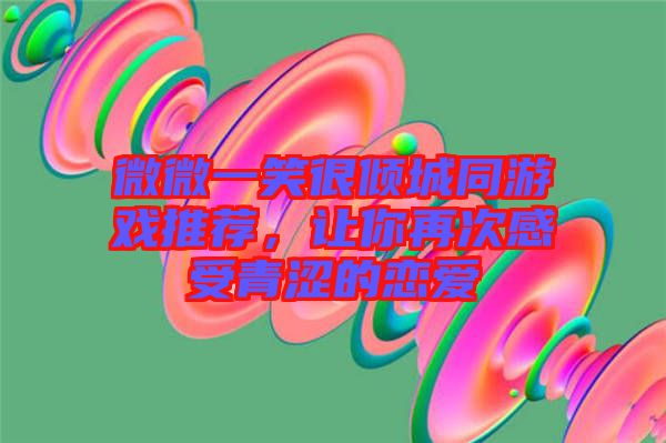 微微一笑很傾城同游戲推薦，讓你再次感受青澀的戀愛(ài)
