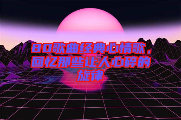 80歌曲經(jīng)典心情歌，回憶那些讓人心碎的旋律