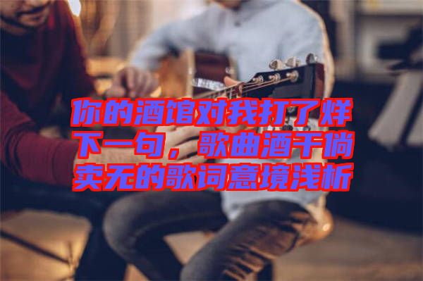 你的酒館對(duì)我打了烊下一句，歌曲酒干倘賣無的歌詞意境淺析