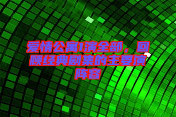 愛情公寓1演全部，回顧經(jīng)典劇集的主要演陣容