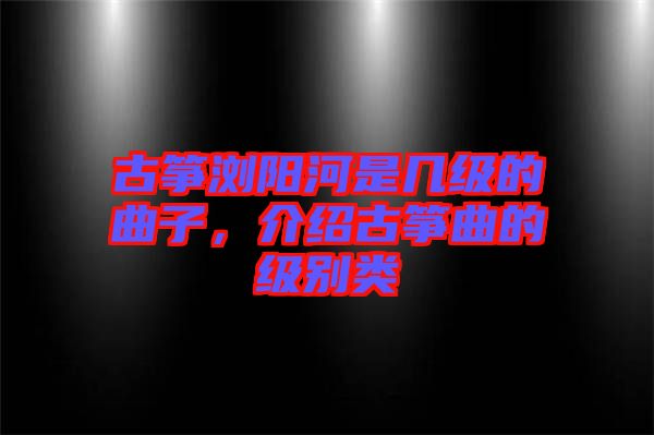 古箏瀏陽河是幾級的曲子，介紹古箏曲的級別類