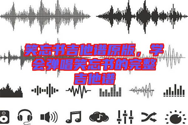 笑忘書吉他譜原版，學(xué)會(huì)彈唱笑忘書的完整吉他譜