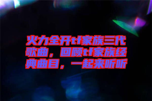 火力全開tf家族三代歌曲，回顧tf家族經(jīng)典曲目，一起來聽聽