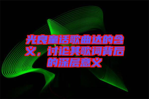 光良童話(huà)歌曲達(dá)的含義，討論其歌詞背后的深層意義