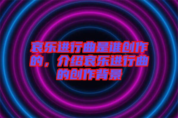 哀樂(lè)進(jìn)行曲是誰(shuí)創(chuàng)作的，介紹哀樂(lè)進(jìn)行曲的創(chuàng)作背景
