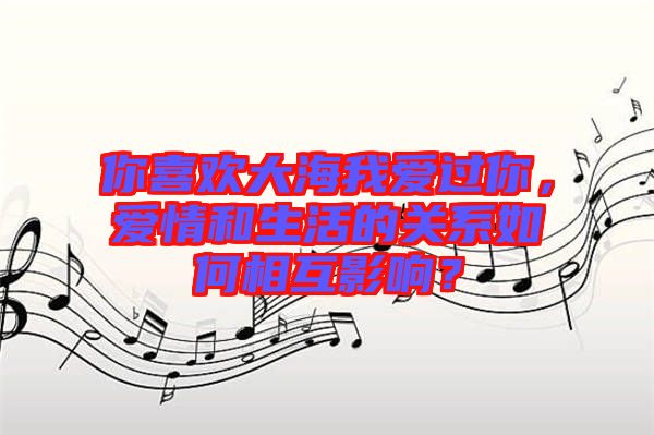 你喜歡大海我愛過你，愛情和生活的關(guān)系如何相互影響？