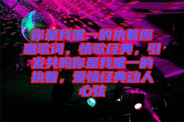 你是我唯一的執(zhí)著原唱歌詞，情歌經(jīng)典，引發(fā)共鳴你是我唯一的執(zhí)著，愛情經(jīng)典動人心弦
