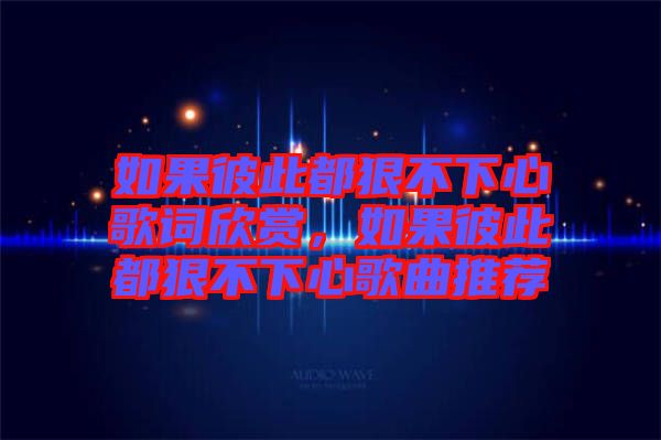 如果彼此都狠不下心歌詞欣賞，如果彼此都狠不下心歌曲推薦