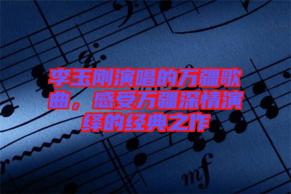李玉剛演唱的萬疆歌曲，感受萬疆深情演繹的經(jīng)典之作