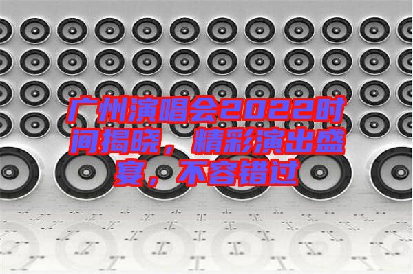 廣州演唱會2022時間揭曉，精彩演出盛宴，不容錯過