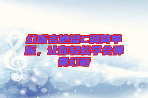 幻聽吉他譜C調(diào)簡單版，讓你輕松學(xué)會彈奏幻聽