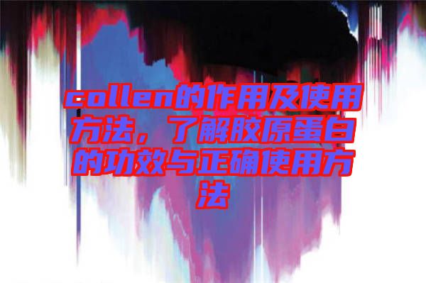 collen的作用及使用方法，了解膠原蛋白的功效與正確使用方法