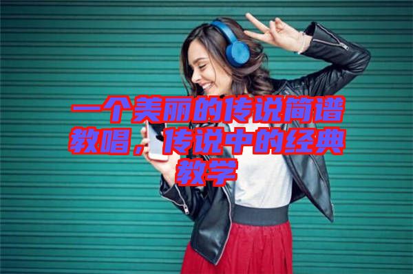 一個美麗的傳說簡譜教唱，傳說中的經(jīng)典教學(xué)
