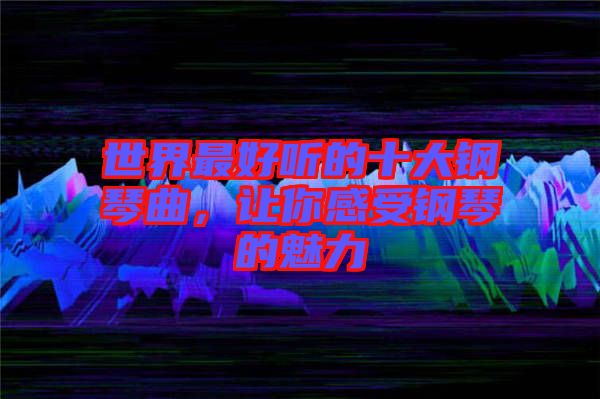 世界最好聽的十大鋼琴曲，讓你感受鋼琴的魅力