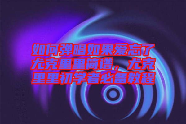 如何彈唱如果愛忘了尤克里里簡譜，尤克里里初學(xué)者必備教程