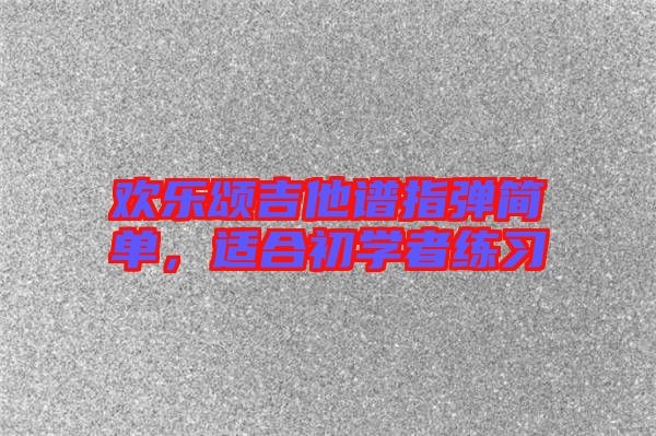 歡樂(lè)頌吉他譜指彈簡(jiǎn)單，適合初學(xué)者練習(xí)