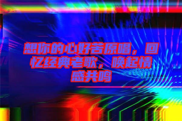 想你的心好苦原唱，回憶經(jīng)典老歌，喚起情感共鳴