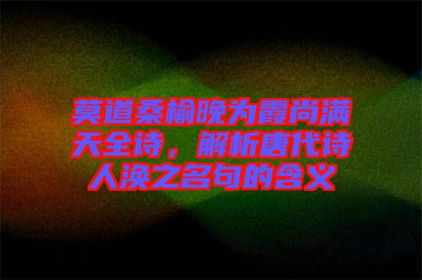 莫道桑榆晚為霞尚滿天全詩(shī)，解析唐代詩(shī)人渙之名句的含義