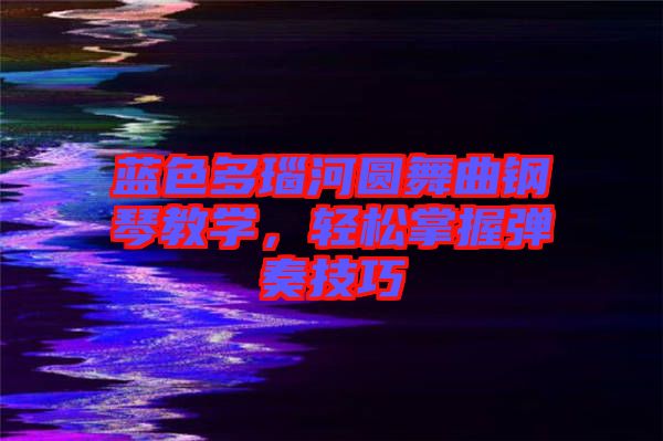 藍(lán)色多瑙河圓舞曲鋼琴教學(xué)，輕松掌握彈奏技巧