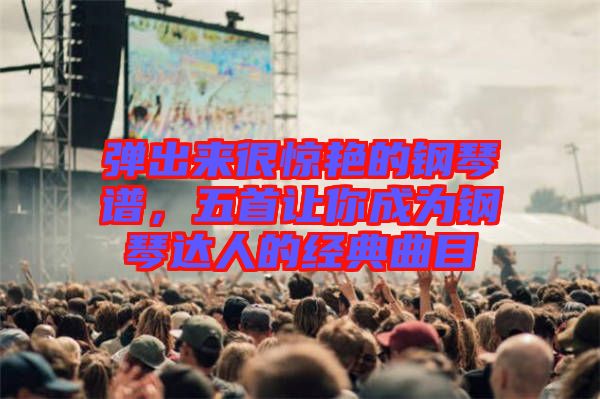 彈出來(lái)很驚艷的鋼琴譜，五首讓你成為鋼琴達(dá)人的經(jīng)典曲目