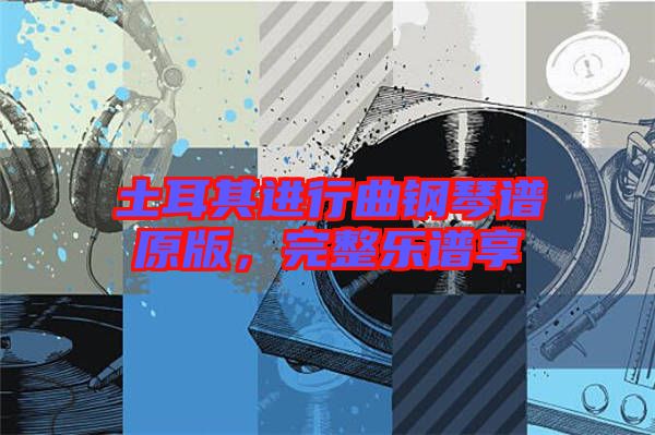 土耳其進(jìn)行曲鋼琴譜原版，完整樂(lè)譜享