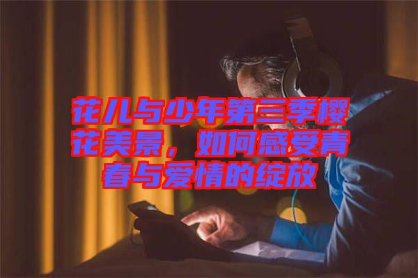 花兒與少年第三季櫻花美景，如何感受青春與愛(ài)情的綻放