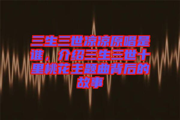 三生三世涼涼原唱是誰，介紹三生三世十里桃花主題曲背后的故事