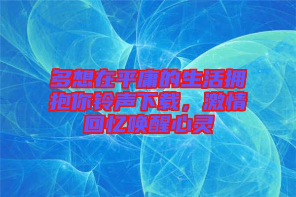 多想在平庸的生活擁抱你鈴聲下載，激情回憶喚醒心靈